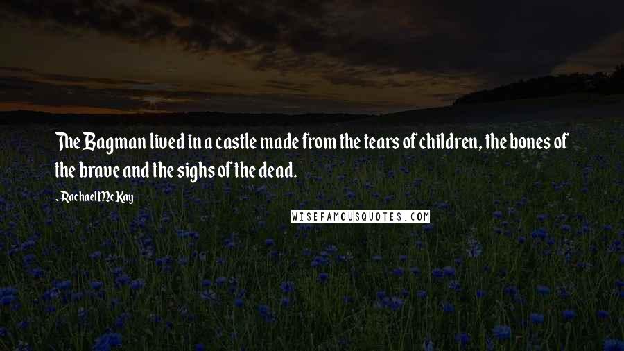 Rachael McKay quotes: The Bagman lived in a castle made from the tears of children, the bones of the brave and the sighs of the dead.