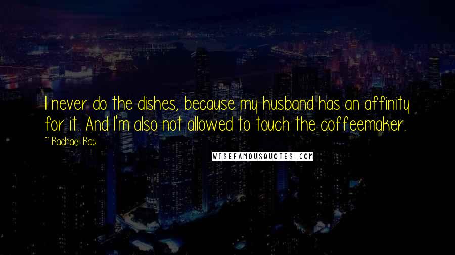 Rachael Ray quotes: I never do the dishes, because my husband has an affinity for it. And I'm also not allowed to touch the coffeemaker.