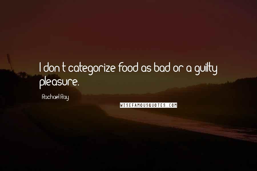 Rachael Ray quotes: I don't categorize food as bad or a guilty pleasure.