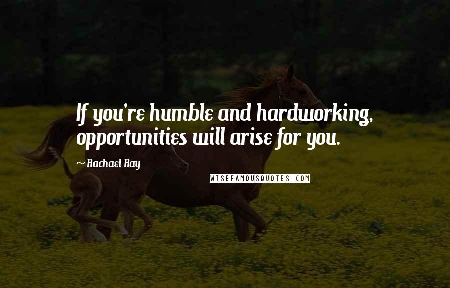 Rachael Ray quotes: If you're humble and hardworking, opportunities will arise for you.