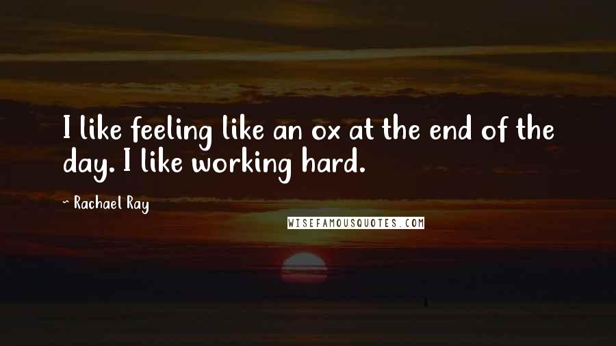 Rachael Ray quotes: I like feeling like an ox at the end of the day. I like working hard.