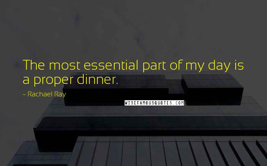 Rachael Ray quotes: The most essential part of my day is a proper dinner.