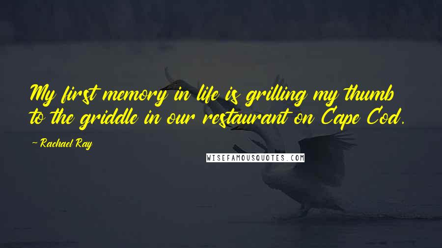 Rachael Ray quotes: My first memory in life is grilling my thumb to the griddle in our restaurant on Cape Cod.