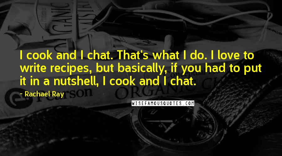 Rachael Ray quotes: I cook and I chat. That's what I do. I love to write recipes, but basically, if you had to put it in a nutshell, I cook and I chat.