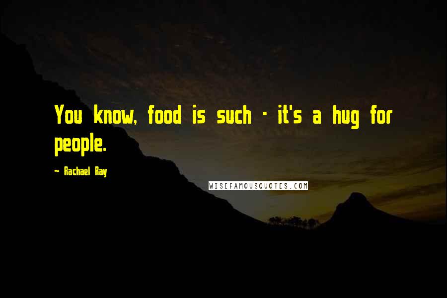 Rachael Ray quotes: You know, food is such - it's a hug for people.
