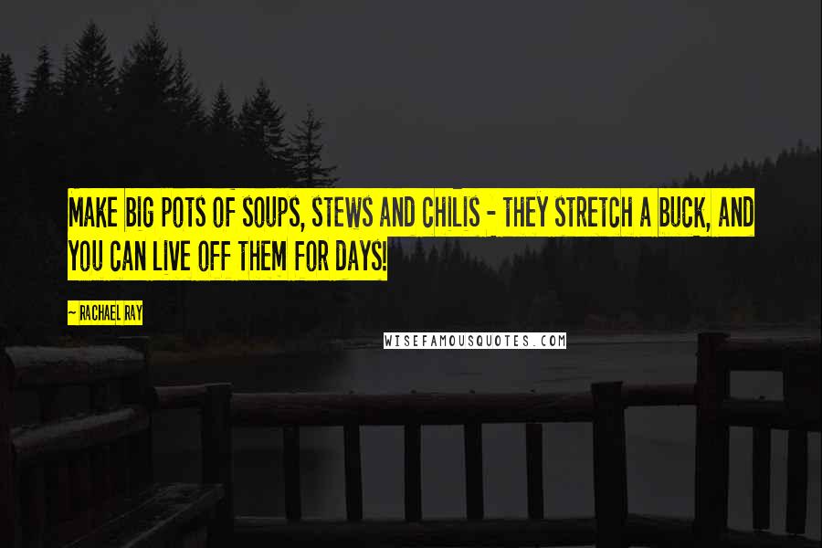 Rachael Ray quotes: Make big pots of soups, stews and chilis - they stretch a buck, and you can live off them for days!