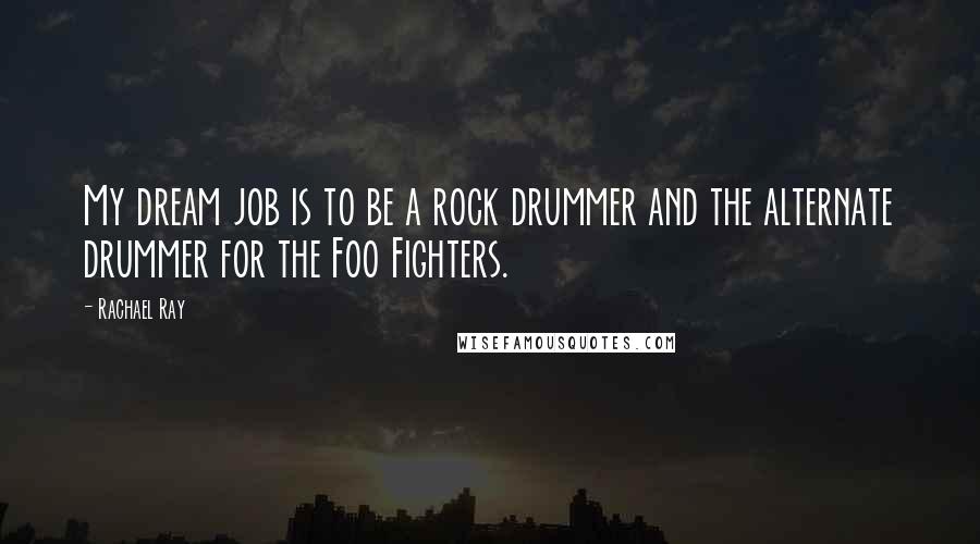 Rachael Ray quotes: My dream job is to be a rock drummer and the alternate drummer for the Foo Fighters.