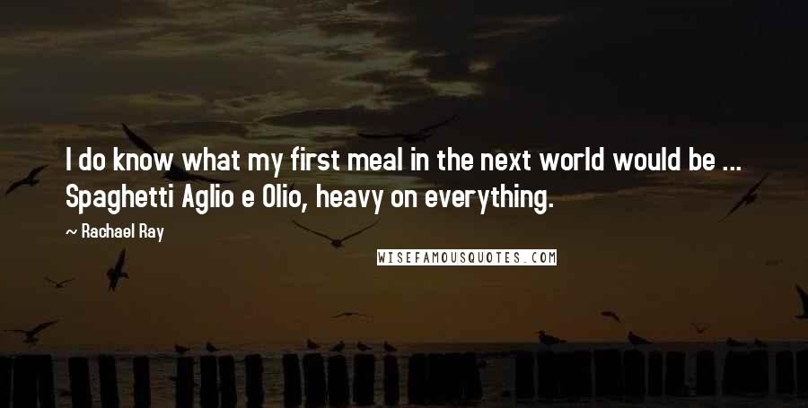 Rachael Ray quotes: I do know what my first meal in the next world would be ... Spaghetti Aglio e Olio, heavy on everything.