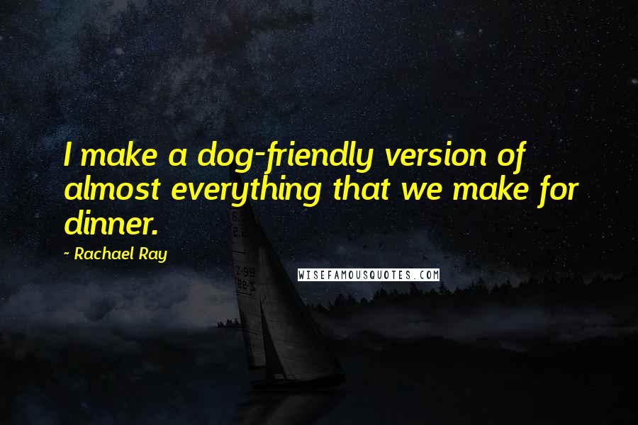 Rachael Ray quotes: I make a dog-friendly version of almost everything that we make for dinner.