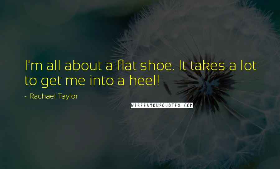 Rachael Taylor quotes: I'm all about a flat shoe. It takes a lot to get me into a heel!