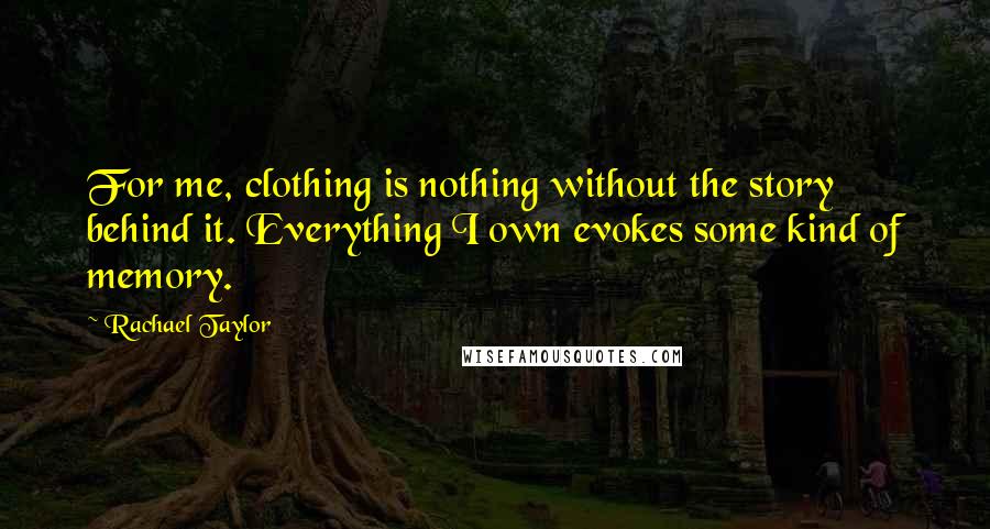 Rachael Taylor quotes: For me, clothing is nothing without the story behind it. Everything I own evokes some kind of memory.