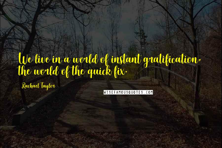 Rachael Taylor quotes: We live in a world of instant gratification, the world of the quick fix.