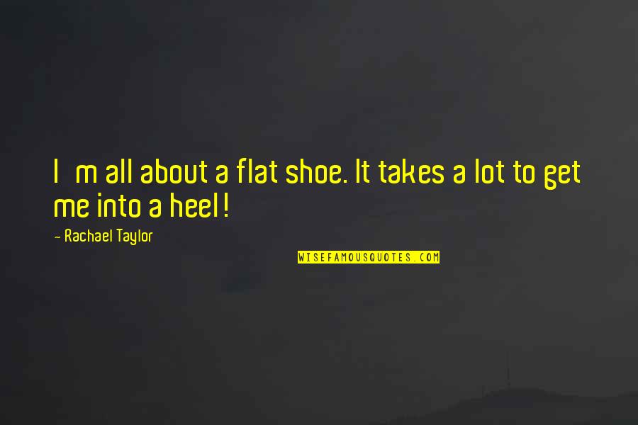 Rachael Taylor Quotes By Rachael Taylor: I'm all about a flat shoe. It takes Rachael Taylor Quotes By Rachael Taylor: I'm all about a flat shoe. It takes
