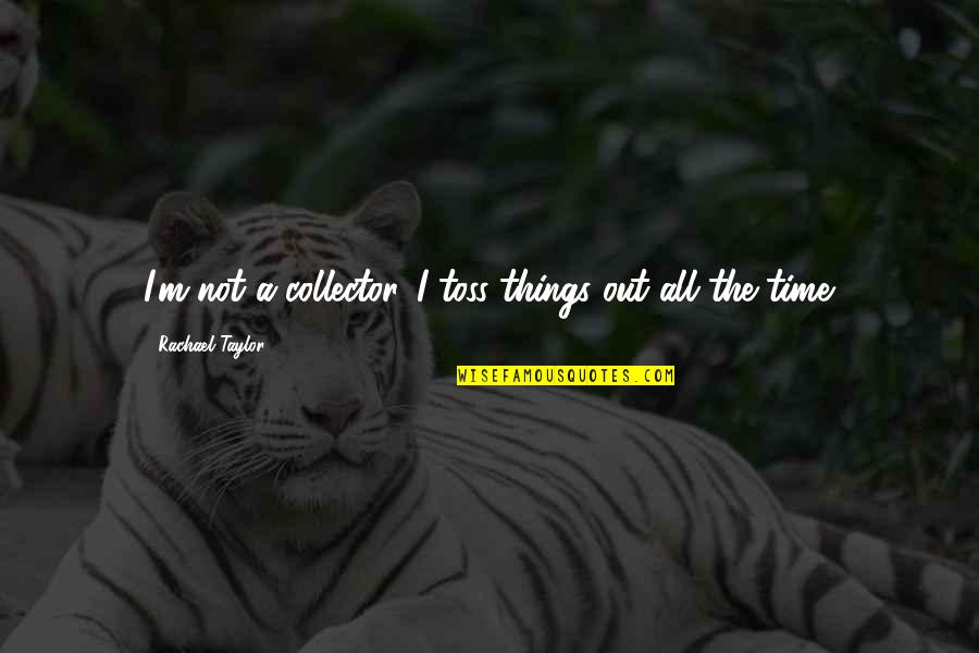 Rachael Taylor Quotes By Rachael Taylor: I'm not a collector. I toss things out Rachael Taylor Quotes By Rachael Taylor: I'm not a collector. I toss things out