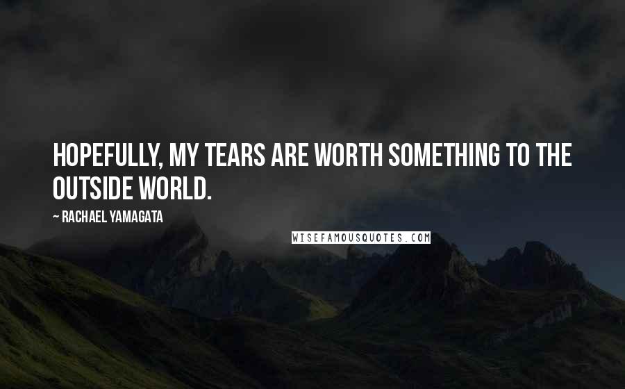 Rachael Yamagata quotes: Hopefully, my tears are worth something to the outside world.