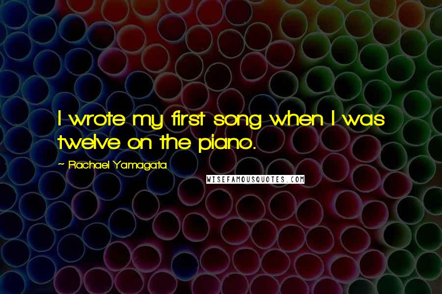 Rachael Yamagata quotes: I wrote my first song when I was twelve on the piano.