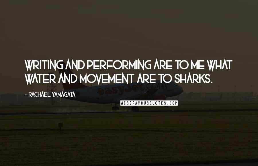 Rachael Yamagata quotes: Writing and performing are to me what water and movement are to sharks.