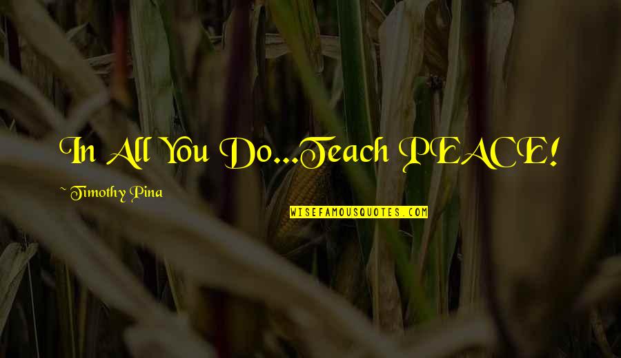 Rachana Parulkar Quotes By Timothy Pina: In All You Do...Teach PEACE! Rachana Parulkar Quotes By Timothy Pina: In All You Do...Teach PEACE!