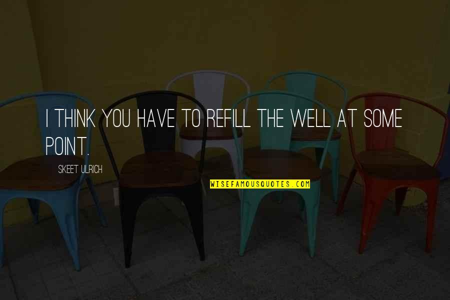 Rachanee Kitchel Quotes By Skeet Ulrich: I think you have to refill the well Rachanee Kitchel Quotes By Skeet Ulrich: I think you have to refill the well
