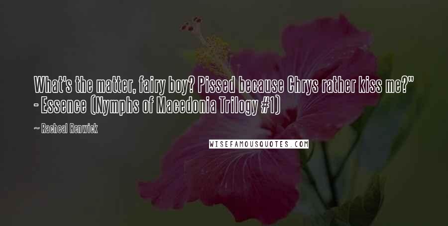 Racheal Renwick quotes: What's the matter, fairy boy? Pissed because Chrys rather kiss me?" - Essence (Nymphs of Macedonia Trilogy #1) Racheal Renwick quotes: What's the matter, fairy boy? Pissed because Chrys rather kiss me?" - Essence (Nymphs of Macedonia Trilogy #1)