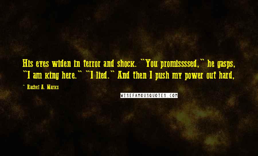 Rachel A. Marks quotes: His eyes widen in terror and shock. "You promissssed," he gasps, "I am king here." "I lied." And then I push my power out hard,