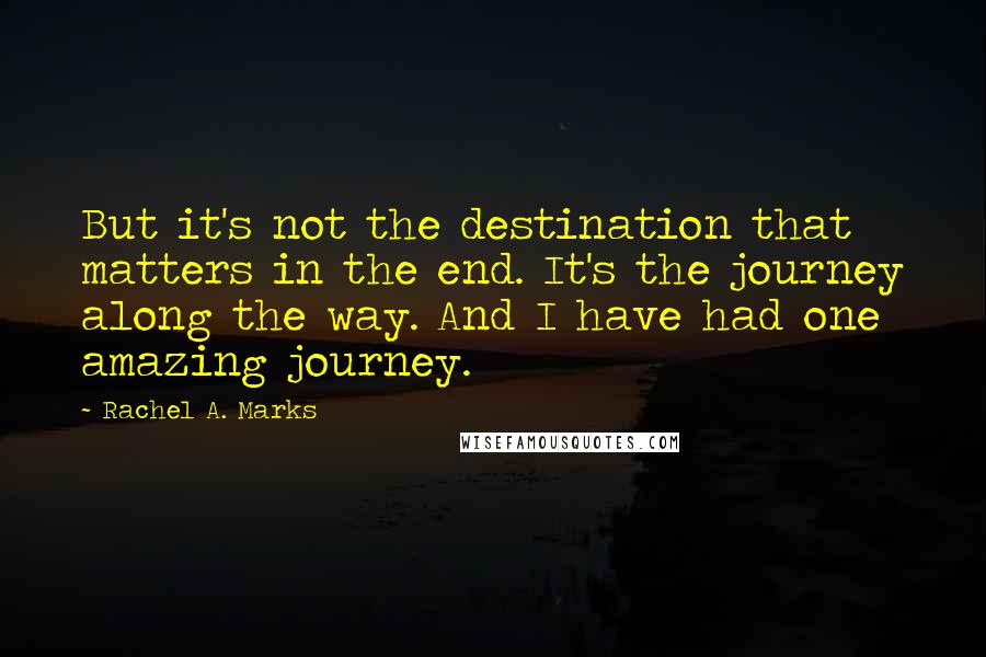Rachel A. Marks quotes: But it's not the destination that matters in the end. It's the journey along the way. And I have had one amazing journey.
