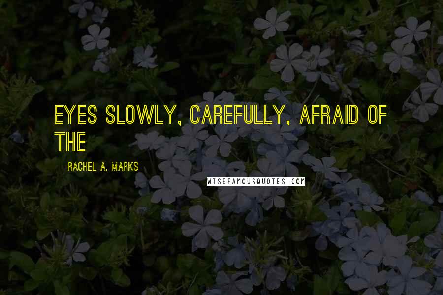 Rachel A. Marks quotes: eyes slowly, carefully, afraid of the