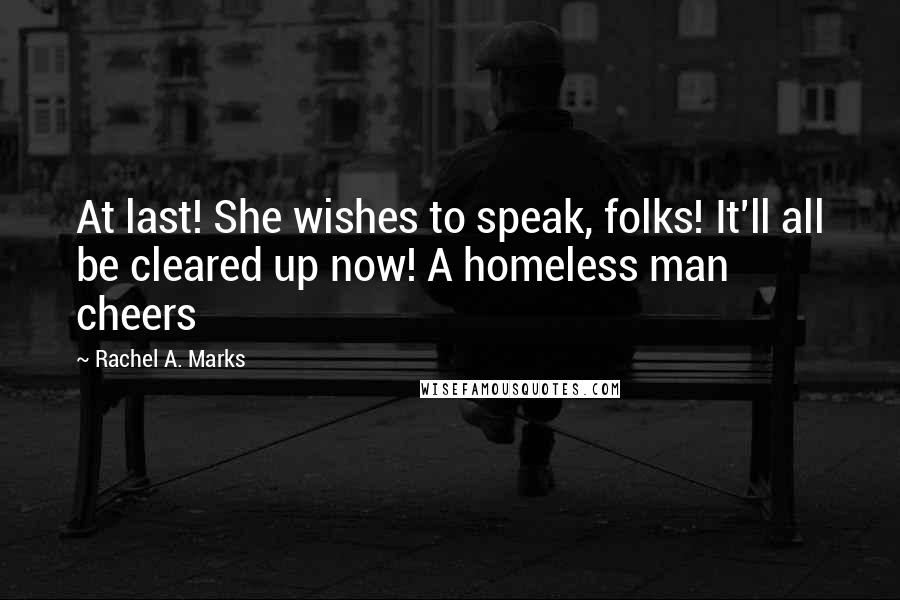 Rachel A. Marks quotes: At last! She wishes to speak, folks! It'll all be cleared up now! A homeless man cheers