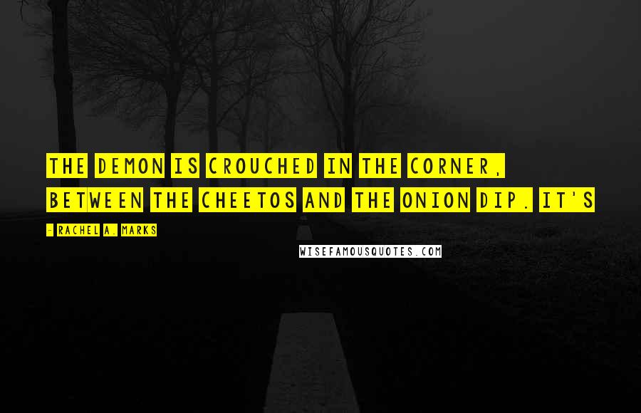 Rachel A. Marks quotes: The demon is crouched in the corner, between the Cheetos and the onion dip. It's