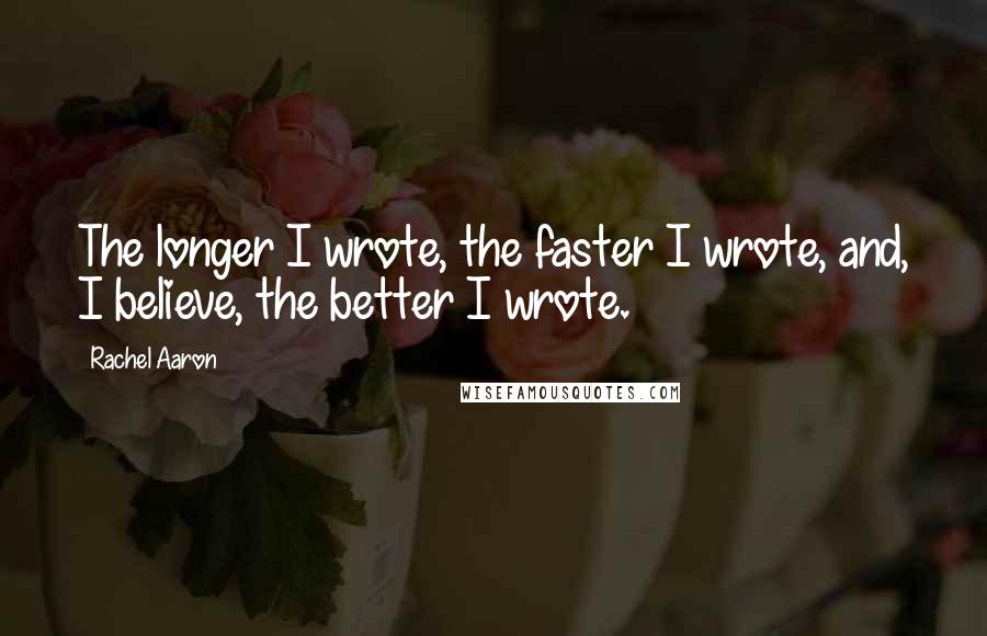 Rachel Aaron quotes: The longer I wrote, the faster I wrote, and, I believe, the better I wrote.