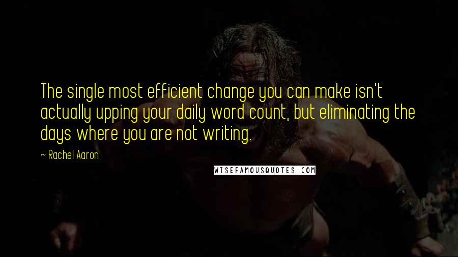Rachel Aaron quotes: The single most efficient change you can make isn't actually upping your daily word count, but eliminating the days where you are not writing.