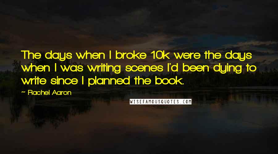 Rachel Aaron quotes: The days when I broke 10k were the days when I was writing scenes I'd been dying to write since I planned the book.