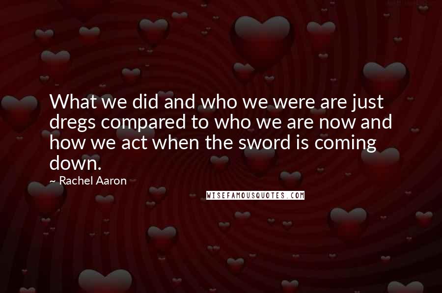 Rachel Aaron quotes: What we did and who we were are just dregs compared to who we are now and how we act when the sword is coming down.