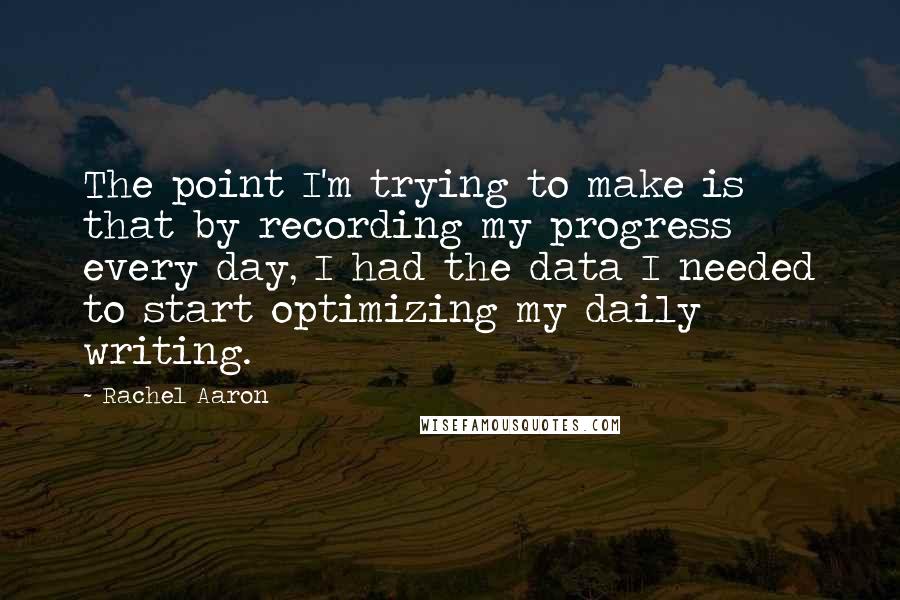 Rachel Aaron quotes: The point I'm trying to make is that by recording my progress every day, I had the data I needed to start optimizing my daily writing.