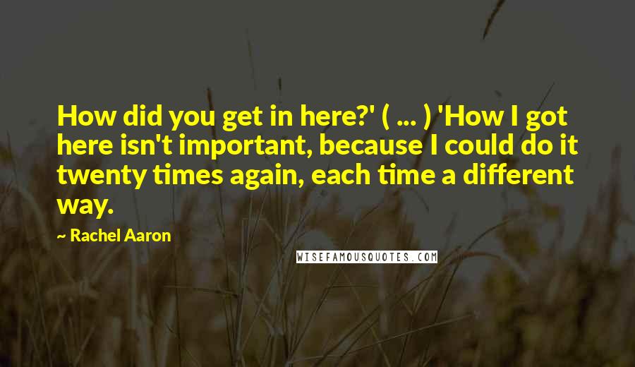 Rachel Aaron quotes: How did you get in here?' ( ... ) 'How I got here isn't important, because I could do it twenty times again, each time a different way.
