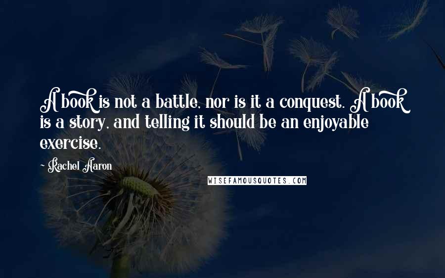Rachel Aaron quotes: A book is not a battle, nor is it a conquest. A book is a story, and telling it should be an enjoyable exercise.