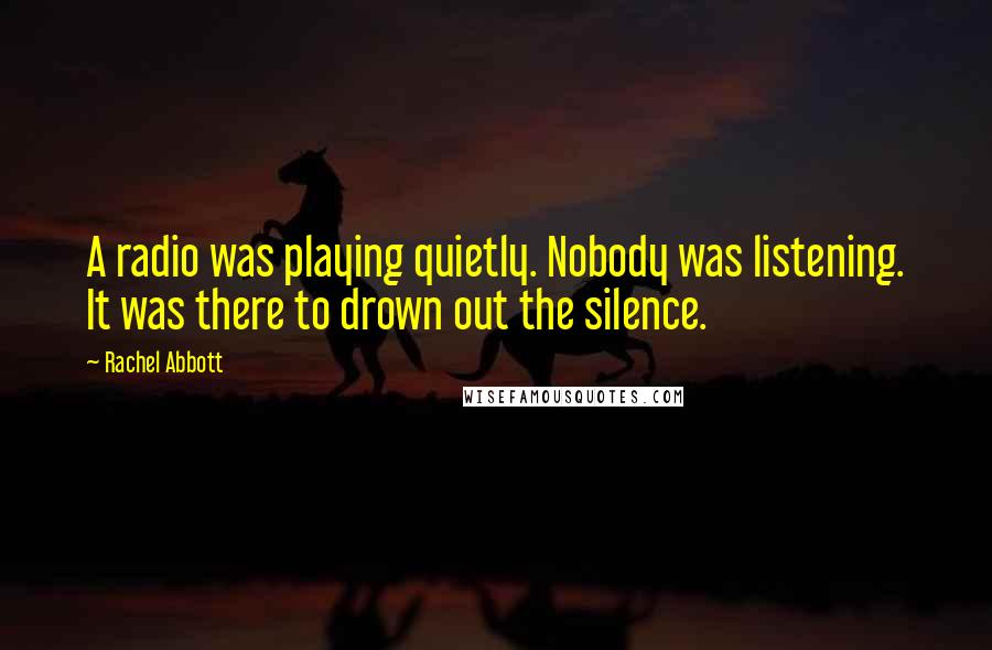 Rachel Abbott quotes: A radio was playing quietly. Nobody was listening. It was there to drown out the silence.