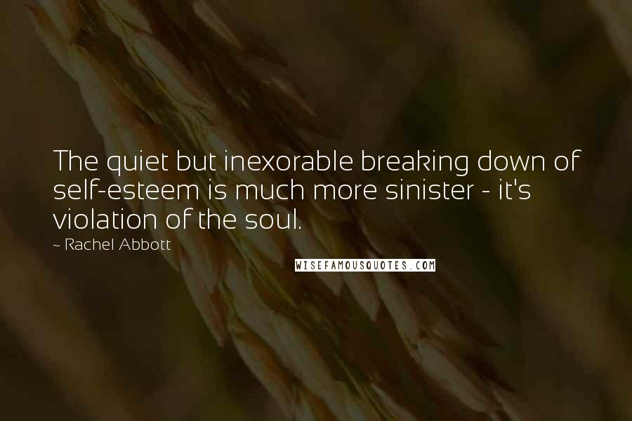 Rachel Abbott quotes: The quiet but inexorable breaking down of self-esteem is much more sinister - it's violation of the soul.