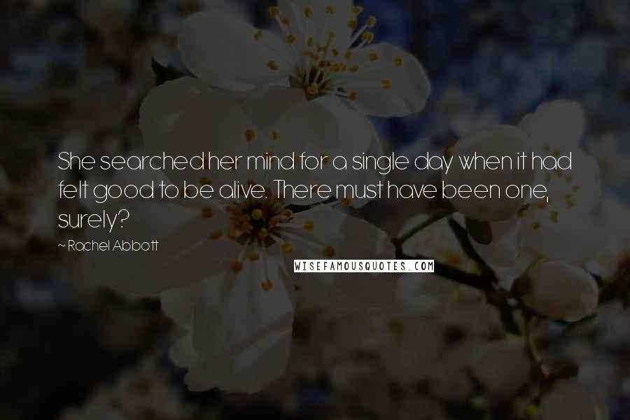 Rachel Abbott quotes: She searched her mind for a single day when it had felt good to be alive. There must have been one, surely?