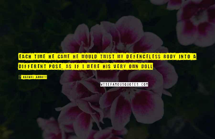 Rachel Abbott quotes: Each time he came he would twist my defenceless body into a different pose, as if I were his very own doll