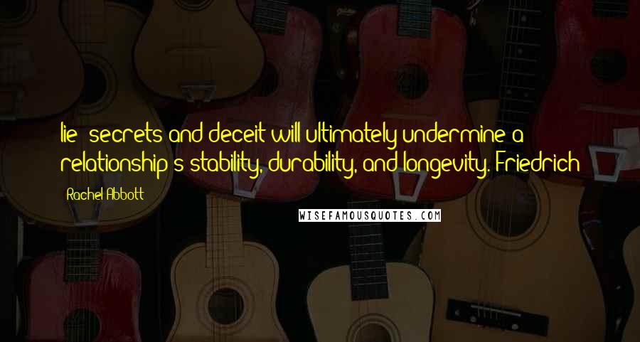 Rachel Abbott quotes: lie; secrets and deceit will ultimately undermine a relationship's stability, durability, and longevity. Friedrich Rachel Abbott quotes: lie; secrets and deceit will ultimately undermine a relationship's stability, durability, and longevity. Friedrich