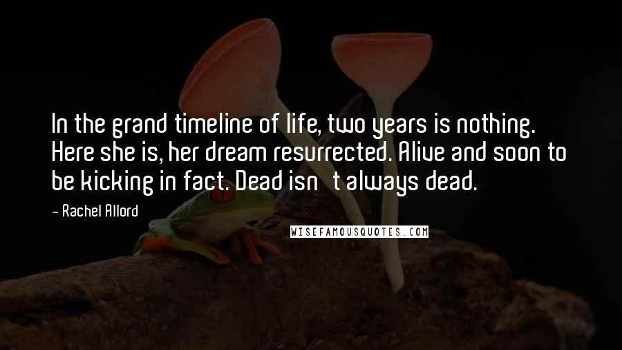 Rachel Allord quotes: In the grand timeline of life, two years is nothing. Here she is, her dream resurrected. Alive and soon to be kicking in fact. Dead isn't always dead. Rachel Allord quotes: In the grand timeline of life, two years is nothing. Here she is, her dream resurrected. Alive and soon to be kicking in fact. Dead isn't always dead.