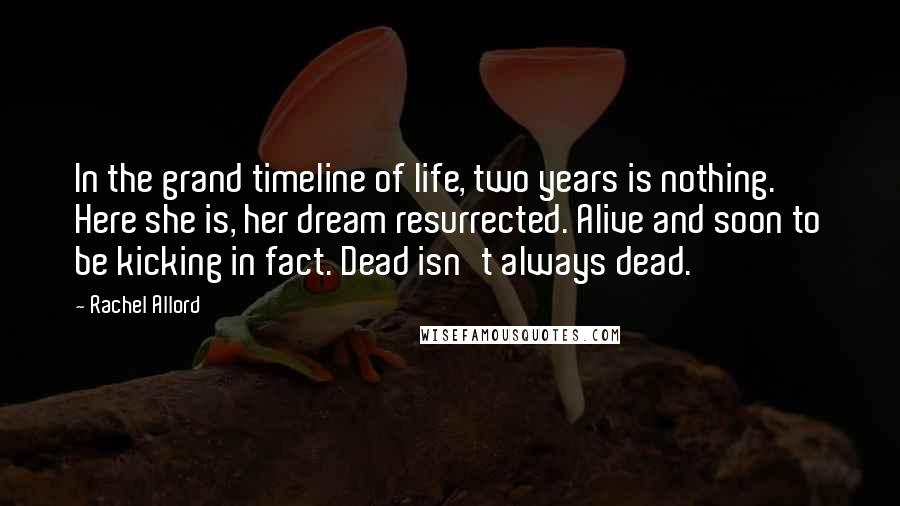 Rachel Allord quotes: In the grand timeline of life, two years is nothing. Here she is, her dream resurrected. Alive and soon to be kicking in fact. Dead isn't always dead.