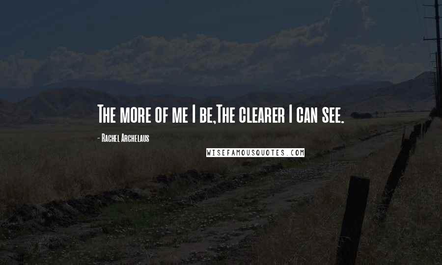 Rachel Archelaus quotes: The more of me I be,The clearer I can see.