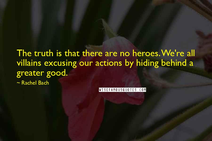 Rachel Bach quotes: The truth is that there are no heroes. We're all villains excusing our actions by hiding behind a greater good.