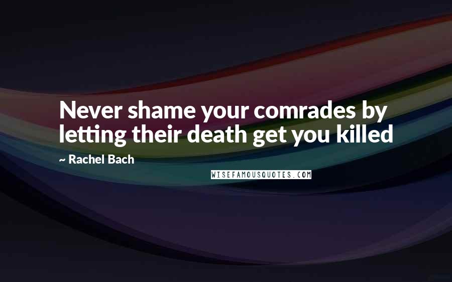 Rachel Bach quotes: Never shame your comrades by letting their death get you killed