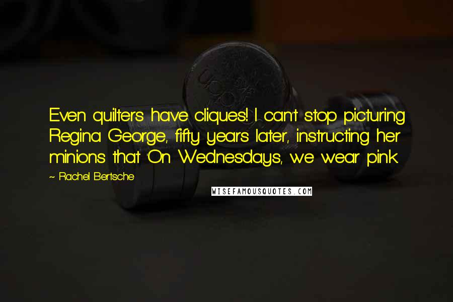 Rachel Bertsche quotes: Even quilters have cliques! I can't stop picturing Regina George, fifty years later, instructing her minions that 'On Wednesdays, we wear pink.