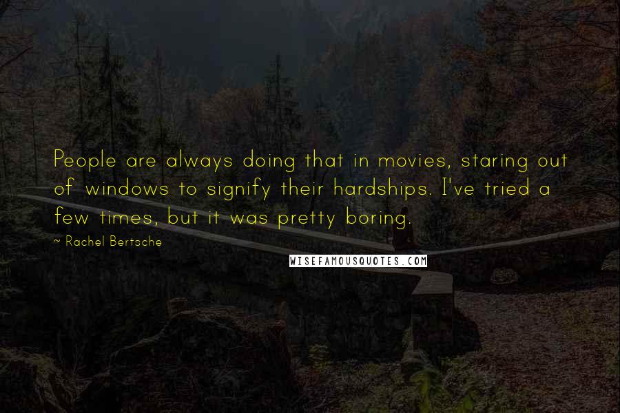Rachel Bertsche quotes: People are always doing that in movies, staring out of windows to signify their hardships. I've tried a few times, but it was pretty boring. Rachel Bertsche quotes: People are always doing that in movies, staring out of windows to signify their hardships. I've tried a few times, but it was pretty boring.