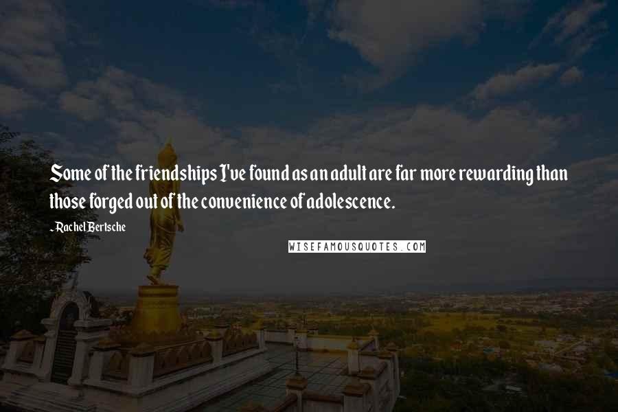 Rachel Bertsche quotes: Some of the friendships I've found as an adult are far more rewarding than those forged out of the convenience of adolescence.