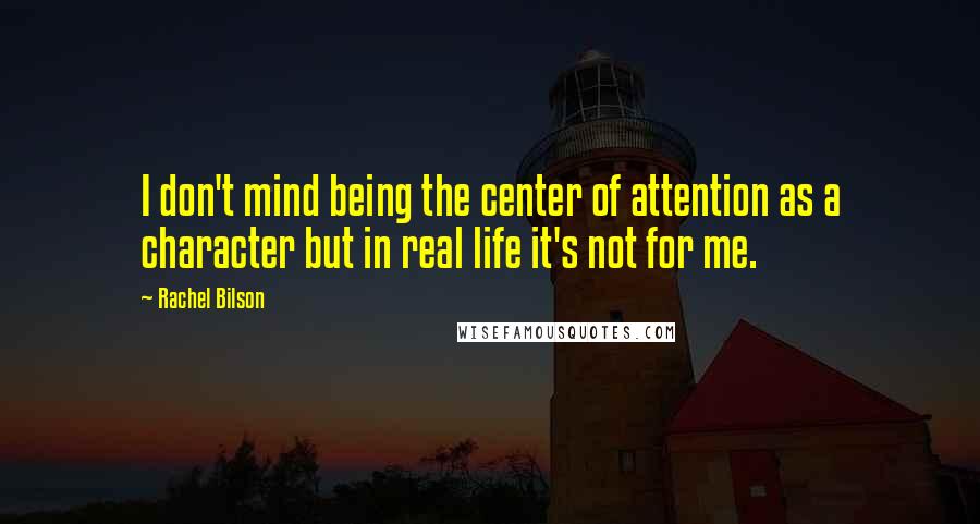 Rachel Bilson quotes: I don't mind being the center of attention as a character but in real life it's not for me.